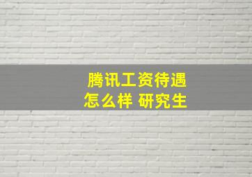 腾讯工资待遇怎么样 研究生